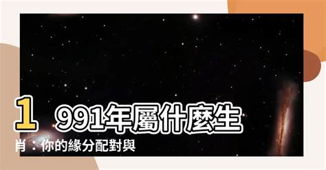 91年次屬什麼|【91年 生肖】1991年屬什麼生肖：你的緣分配對與五。